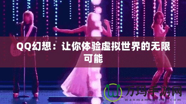 QQ幻想：讓你體驗虛擬世界的無限可能