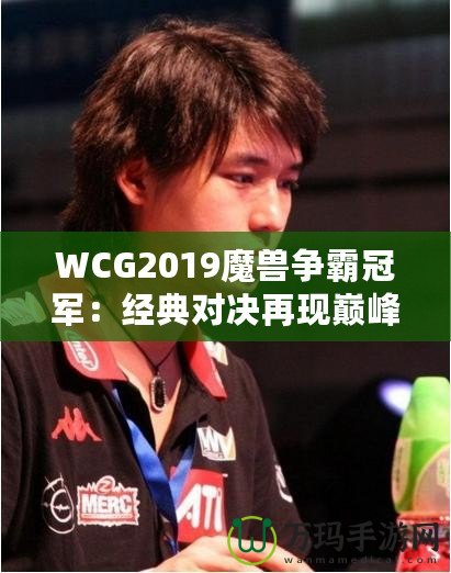 WCG2019魔獸爭霸冠軍：經(jīng)典對決再現(xiàn)巔峰，電競傳奇再續(xù)輝煌！