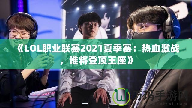 《LOL職業(yè)聯(lián)賽2021夏季賽：熱血激戰(zhàn)，誰將登頂王座》