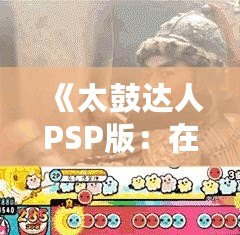 《太鼓達(dá)人PSP版：在Youku優(yōu)酷上暢享無限音樂樂趣》