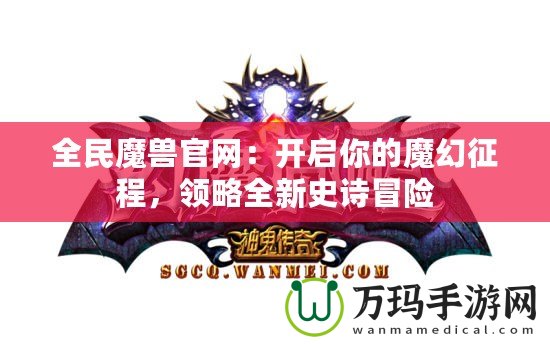 全民魔獸官網(wǎng)：開啟你的魔幻征程，領(lǐng)略全新史詩冒險