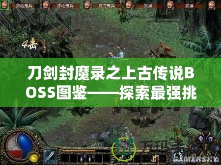 刀劍封魔錄之上古傳說BOSS圖鑒——探索最強(qiáng)挑戰(zhàn)，揭開神秘面紗