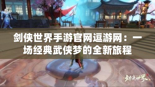 劍俠世界手游官網(wǎng)逗游網(wǎng)：一場經(jīng)典武俠夢的全新旅程