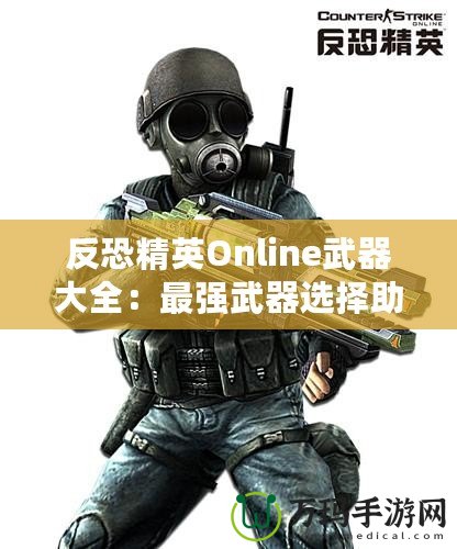 反恐精英Online武器大全：最強武器選擇助你橫掃戰(zhàn)場！