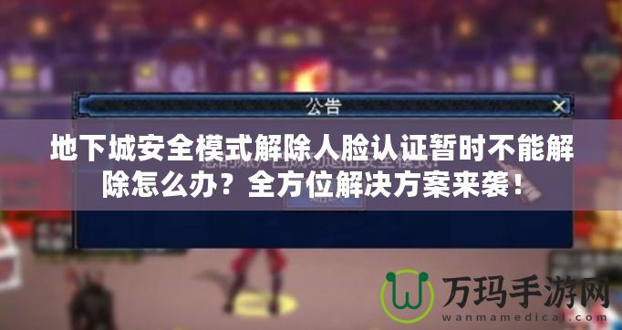 地下城安全模式解除人臉認(rèn)證暫時(shí)不能解除怎么辦？全方位解決方案來襲！