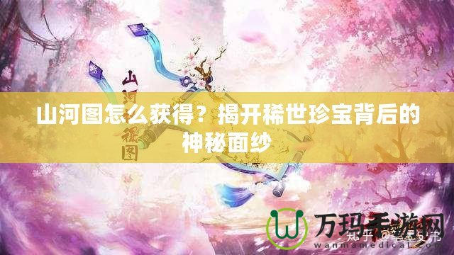 山河圖怎么獲得？揭開稀世珍寶背后的神秘面紗