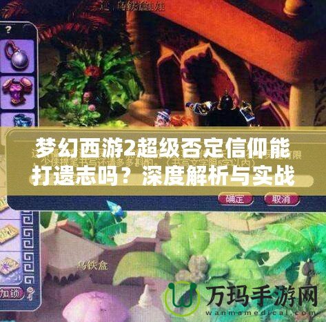 夢幻西游2超級否定信仰能打遺志嗎？深度解析與實戰(zhàn)分析