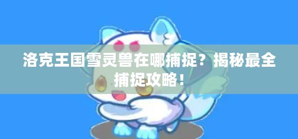 洛克王國(guó)雪靈獸在哪捕捉？揭秘最全捕捉攻略！