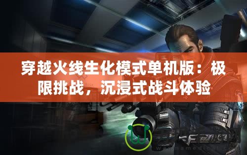 穿越火線生化模式單機版：極限挑戰(zhàn)，沉浸式戰(zhàn)斗體驗