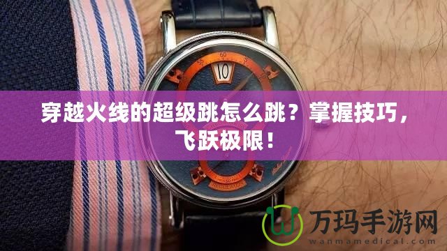 穿越火線的超級(jí)跳怎么跳？掌握技巧，飛躍極限！