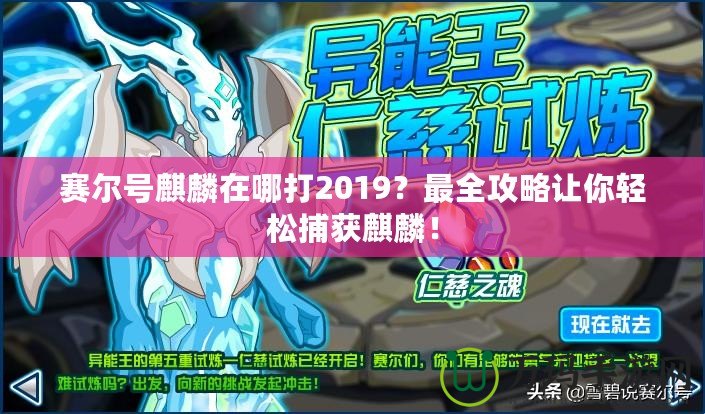 賽爾號(hào)麒麟在哪打2019？最全攻略讓你輕松捕獲麒麟！