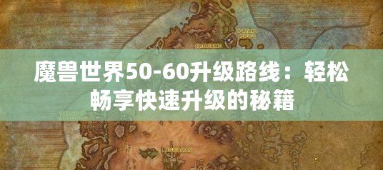 魔獸世界50-60升級路線：輕松暢享快速升級的秘籍