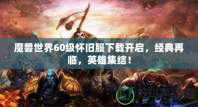 魔獸世界60級懷舊服下載開啟，經(jīng)典再臨，英雄集結(jié)！