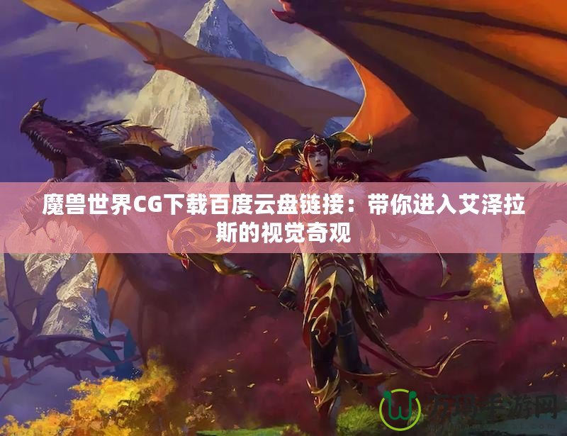 魔獸世界CG下載百度云盤鏈接：帶你進入艾澤拉斯的視覺奇觀