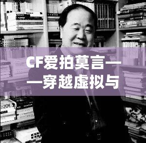 CF愛拍莫言——穿越虛擬與現(xiàn)實的橋梁，感受英雄與文學的雙重魅力