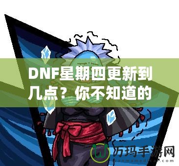 DNF星期四更新到幾點(diǎn)？你不知道的更新背后真相！