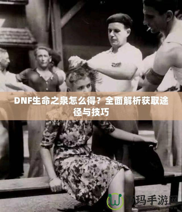 DNF生命之泉怎么得？全面解析獲取途徑與技巧