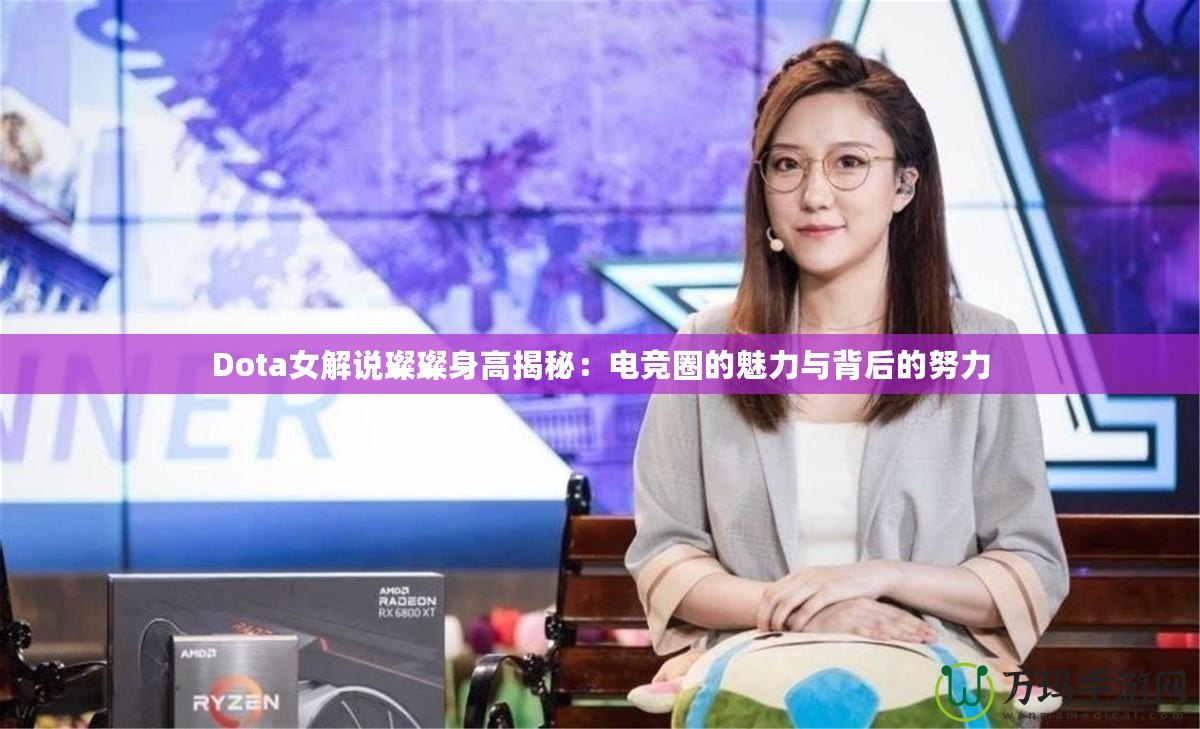 Dota女解說璨璨身高揭秘：電競?cè)Φ镊攘εc背后的努力