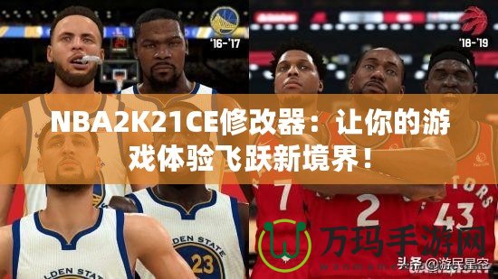 NBA2K21CE修改器：讓你的游戲體驗(yàn)飛躍新境界！