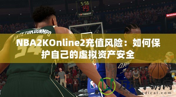 NBA2KOnline2充值風(fēng)險(xiǎn)：如何保護(hù)自己的虛擬資產(chǎn)安全