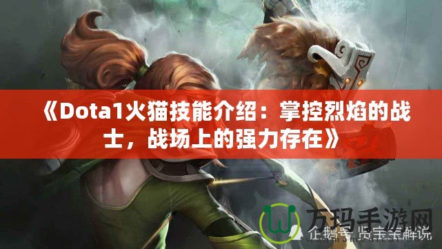 《Dota1火貓技能介紹：掌控烈焰的戰(zhàn)士，戰(zhàn)場(chǎng)上的強(qiáng)力存在》