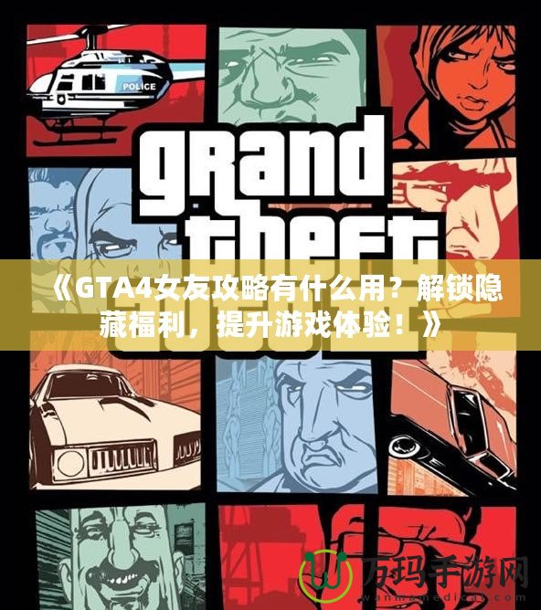 《GTA4女友攻略有什么用？解鎖隱藏福利，提升游戲體驗！》