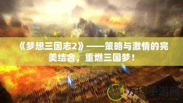 《夢想三國志2》——策略與激情的完美結(jié)合，重燃三國夢！