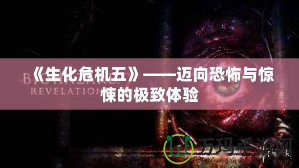 《生化危機五》——邁向恐怖與驚悚的極致體驗