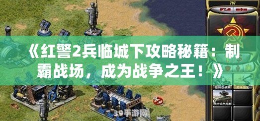 《紅警2兵臨城下攻略秘籍：制霸戰(zhàn)場，成為戰(zhàn)爭之王！》