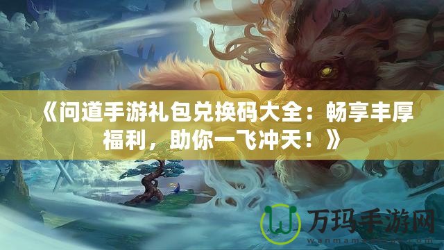 《問(wèn)道手游禮包兌換碼大全：暢享豐厚福利，助你一飛沖天！》