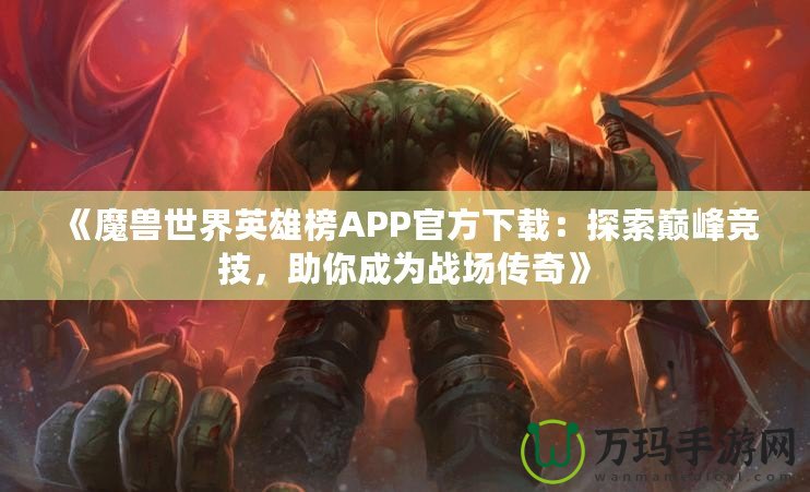 《魔獸世界英雄榜APP官方下載：探索巔峰競(jìng)技，助你成為戰(zhàn)場(chǎng)傳奇》