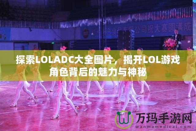 探索LOLADC大全圖片，揭開LOL游戲角色背后的魅力與神秘