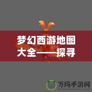 夢(mèng)幻西游地圖大全——探尋西游世界的無(wú)限魅力