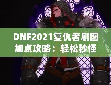 DNF2021復仇者刷圖加點攻略：輕松秒怪，成為全服最強復仇者！