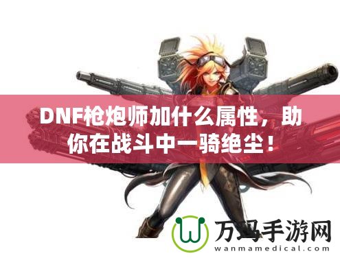 DNF槍炮師加什么屬性，助你在戰(zhàn)斗中一騎絕塵！