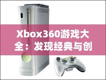 Xbox360游戲大全：發(fā)現(xiàn)經(jīng)典與創(chuàng)新的完美結(jié)合