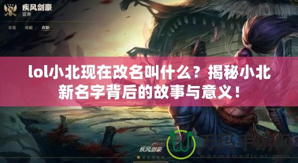 lol小北現(xiàn)在改名叫什么？揭秘小北新名字背后的故事與意義！