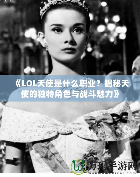 《LOL天使是什么職業(yè)？揭秘天使的獨(dú)特角色與戰(zhàn)斗魅力》