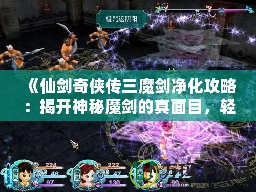 《仙劍奇?zhèn)b傳三魔劍凈化攻略：揭開神秘魔劍的真面目，輕松搞定凈化任務(wù)！》