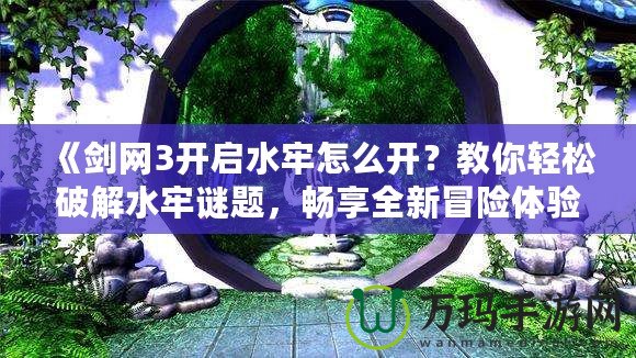 《劍網(wǎng)3開啟水牢怎么開？教你輕松破解水牢謎題，暢享全新冒險(xiǎn)體驗(yàn)！》