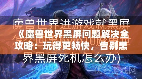 《魔獸世界黑屏問題解決全攻略：玩得更暢快，告別黑屏困擾！》