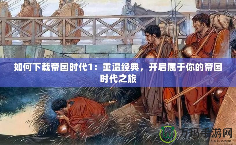 如何下載帝國(guó)時(shí)代1：重溫經(jīng)典，開啟屬于你的帝國(guó)時(shí)代之旅