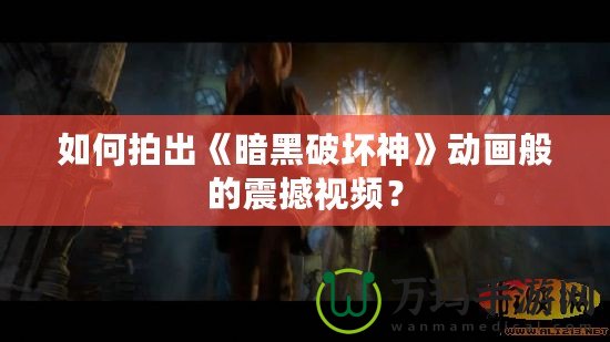 如何拍出《暗黑破壞神》動(dòng)畫般的震撼視頻？