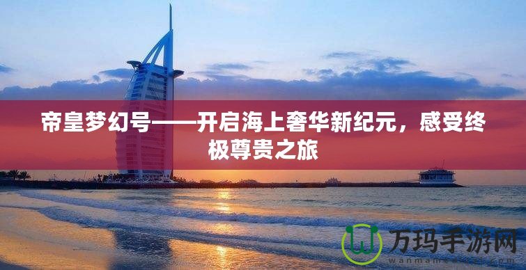 帝皇夢幻號——開啟海上奢華新紀元，感受終極尊貴之旅