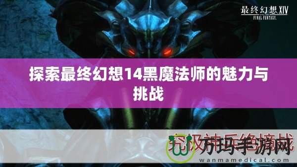 探索最終幻想14黑魔法師的魅力與挑戰(zhàn)