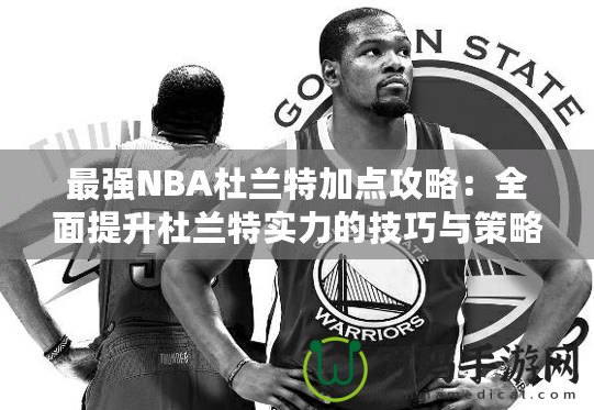 最強NBA杜蘭特加點攻略：全面提升杜蘭特實力的技巧與策略