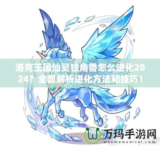 洛克王國仙靈獨角獸怎么進化2024？全面解析進化方法和技巧！