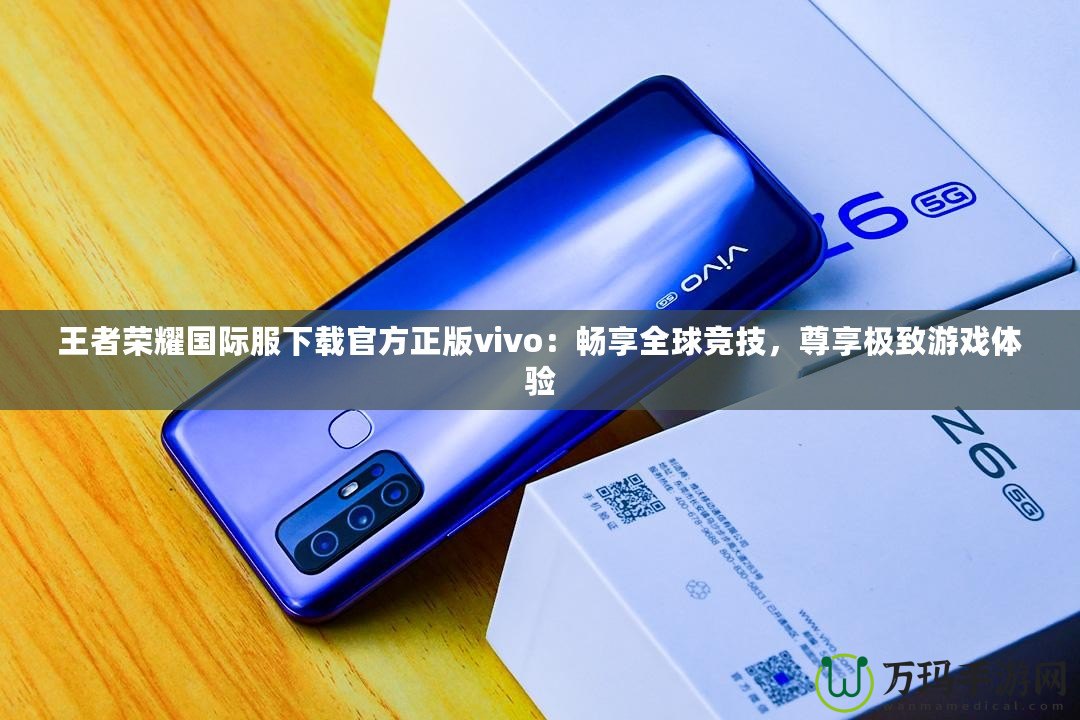 王者榮耀國際服下載官方正版vivo：暢享全球競技，尊享極致游戲體驗