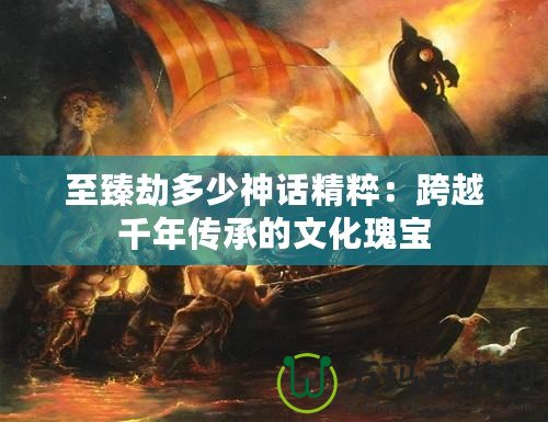 至臻劫多少神話(huà)精粹：跨越千年傳承的文化瑰寶