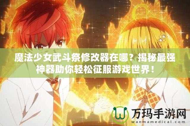 魔法少女武斗祭修改器在哪？揭秘最強神器助你輕松征服游戲世界！